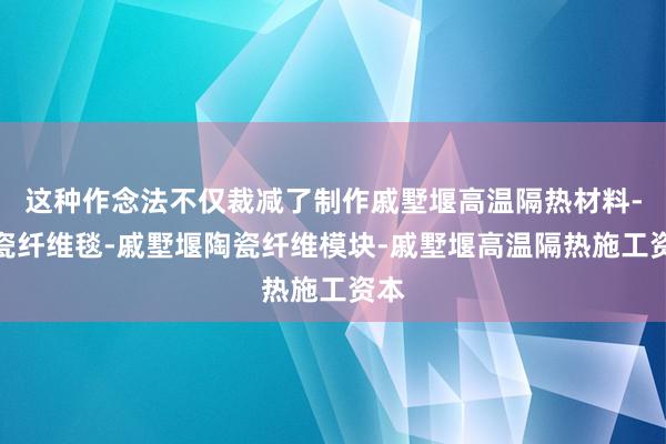 这种作念法不仅裁减了制作戚墅堰高温隔热材料-陶瓷纤维毯-戚墅堰陶瓷纤维模块-戚墅堰高温隔热施工资本