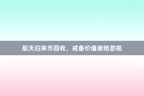 航天归来币回收，戒备价值谢绝忽视